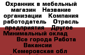 Охранник в мебельный магазин › Название организации ­ Компания-работодатель › Отрасль предприятия ­ Другое › Минимальный оклад ­ 50 000 - Все города Работа » Вакансии   . Кемеровская обл.,Анжеро-Судженск г.